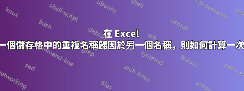 在 Excel 中，如果一個儲存格中的重複名稱歸因於另一個名稱，則如何計算一次重複名稱