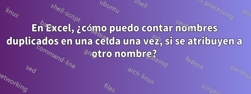 En Excel, ¿cómo puedo contar nombres duplicados en una celda una vez, si se atribuyen a otro nombre?