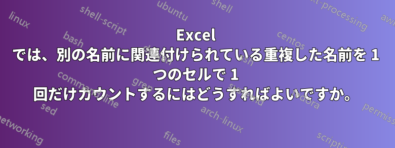 Excel では、別の名前に関連付けられている重複した名前を 1 つのセルで 1 回だけカウントするにはどうすればよいですか。