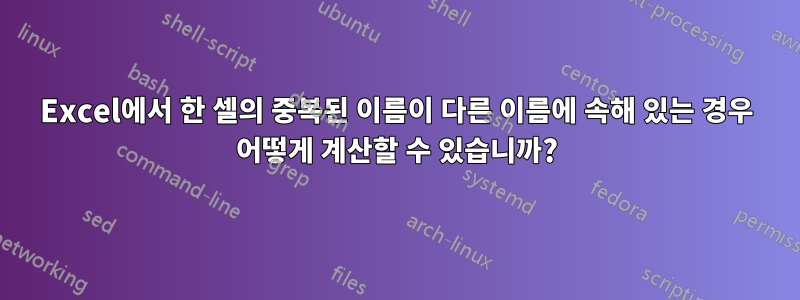 Excel에서 한 셀의 중복된 이름이 다른 이름에 속해 있는 경우 어떻게 계산할 수 있습니까?