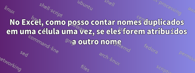 No Excel, como posso contar nomes duplicados em uma célula uma vez, se eles forem atribuídos a outro nome