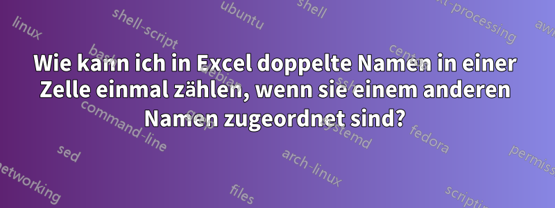 Wie kann ich in Excel doppelte Namen in einer Zelle einmal zählen, wenn sie einem anderen Namen zugeordnet sind?