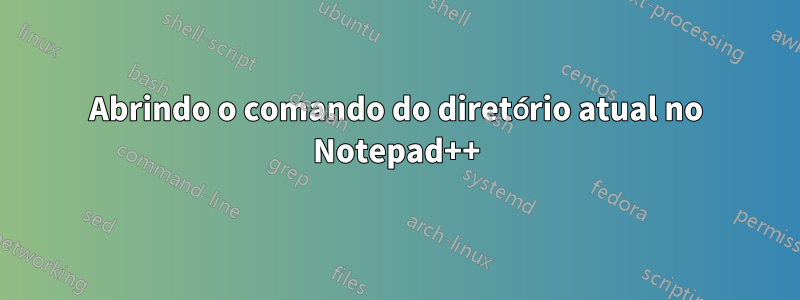 Abrindo o comando do diretório atual no Notepad++