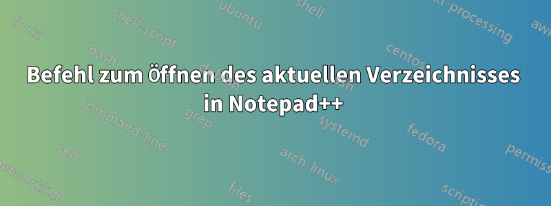 Befehl zum Öffnen des aktuellen Verzeichnisses in Notepad++