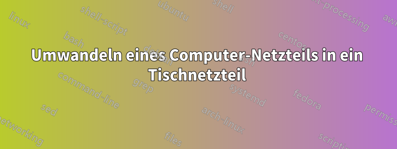 Umwandeln eines Computer-Netzteils in ein Tischnetzteil