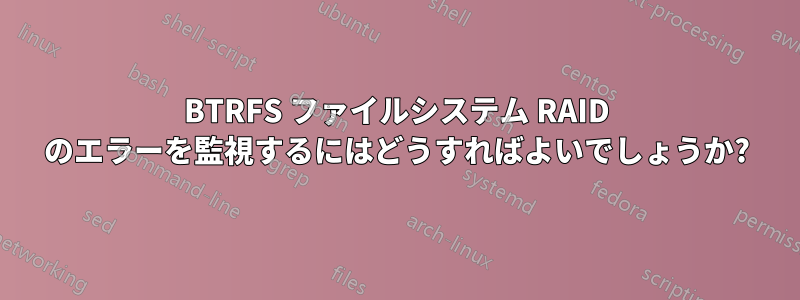 BTRFS ファイルシステム RAID のエラーを監視するにはどうすればよいでしょうか?