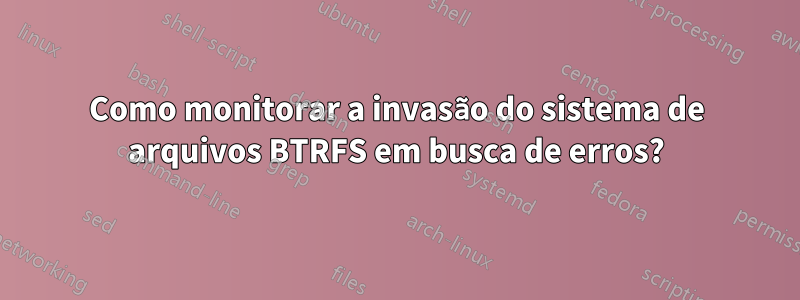 Como monitorar a invasão do sistema de arquivos BTRFS em busca de erros?