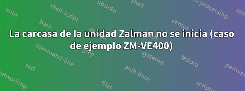 La carcasa de la unidad Zalman no se inicia (caso de ejemplo ZM-VE400)