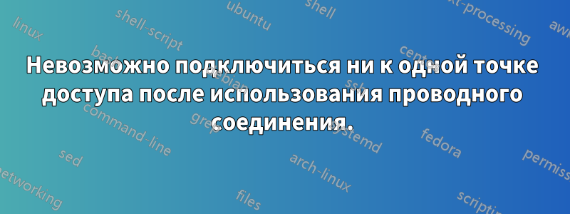 Невозможно подключиться ни к одной точке доступа после использования проводного соединения.