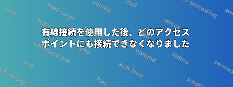 有線接続を使用した後、どのアクセス ポイントにも接続できなくなりました