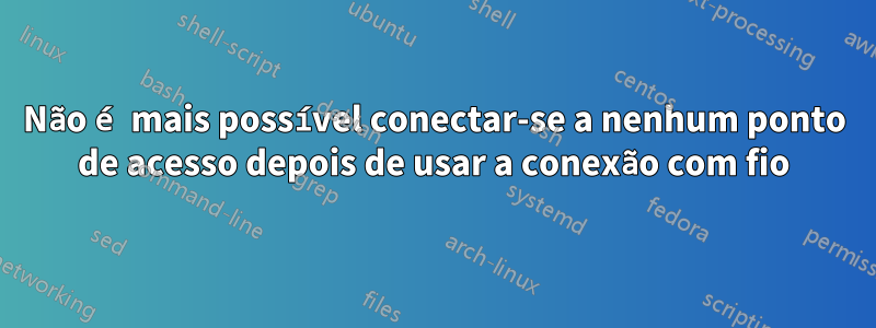 Não é mais possível conectar-se a nenhum ponto de acesso depois de usar a conexão com fio