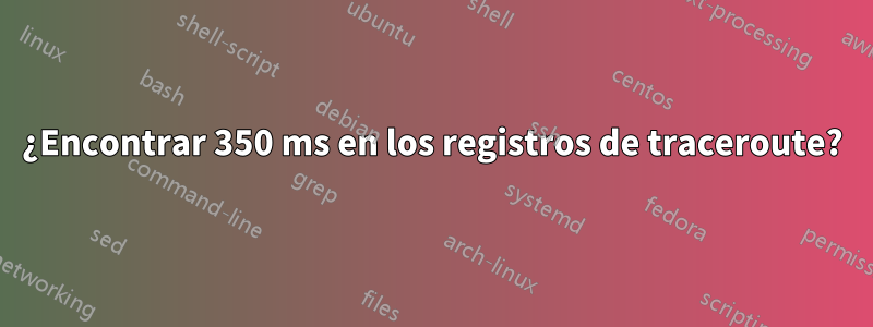 ¿Encontrar 350 ms en los registros de traceroute?