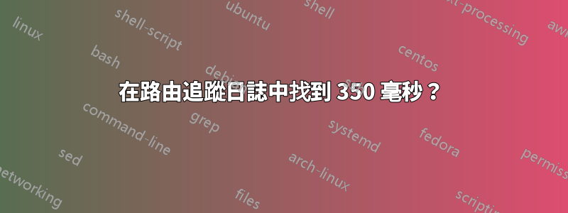 在路由追蹤日誌中找到 350 毫秒？