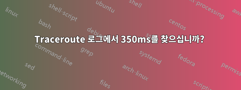 Traceroute 로그에서 350ms를 찾으십니까?