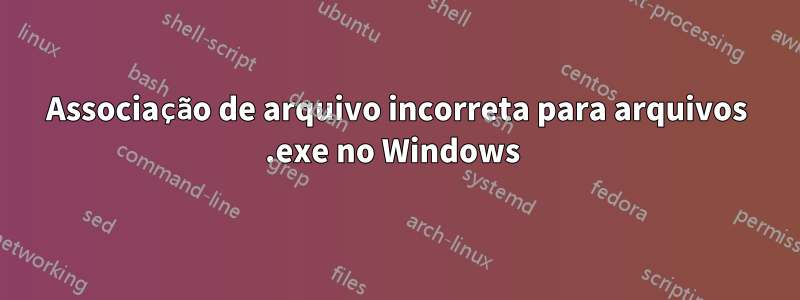 Associação de arquivo incorreta para arquivos .exe no Windows 