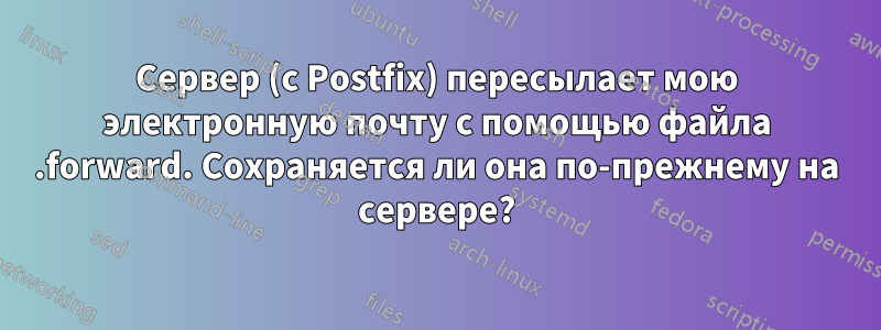 Сервер (с Postfix) пересылает мою электронную почту с помощью файла .forward. Сохраняется ли она по-прежнему на сервере?