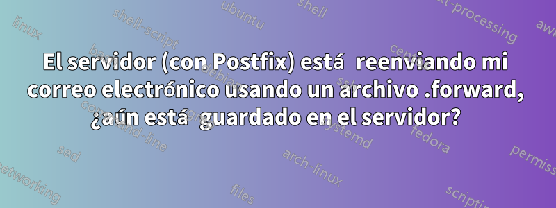 El servidor (con Postfix) está reenviando mi correo electrónico usando un archivo .forward, ¿aún está guardado en el servidor?