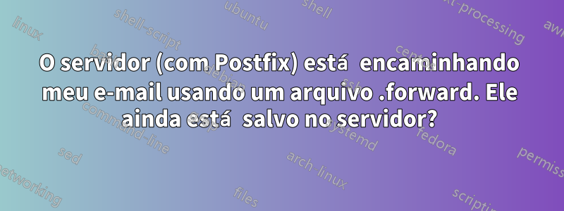 O servidor (com Postfix) está encaminhando meu e-mail usando um arquivo .forward. Ele ainda está salvo no servidor?