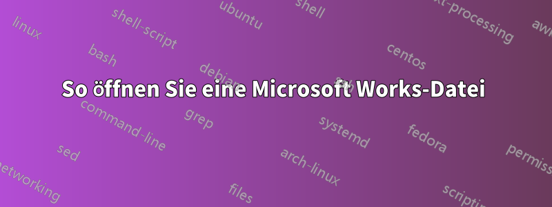 So öffnen Sie eine Microsoft Works-Datei