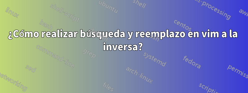 ¿Cómo realizar búsqueda y reemplazo en vim a la inversa?