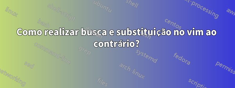 Como realizar busca e substituição no vim ao contrário?