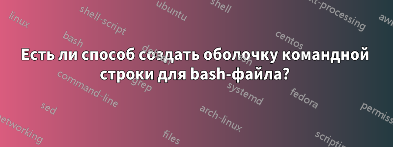 Есть ли способ создать оболочку командной строки для bash-файла?