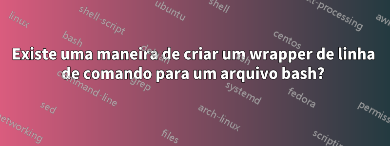 Existe uma maneira de criar um wrapper de linha de comando para um arquivo bash?