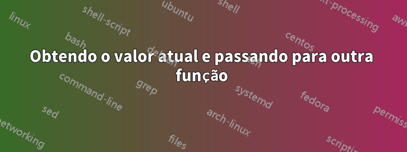 Obtendo o valor atual e passando para outra função