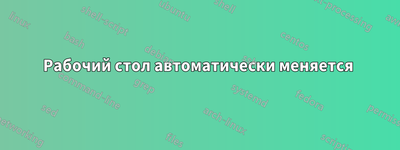 Рабочий стол автоматически меняется