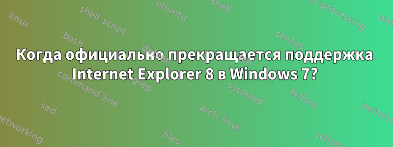 Когда официально прекращается поддержка Internet Explorer 8 в Windows 7?