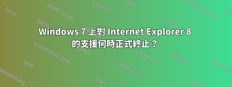 Windows 7 上對 Internet Explorer 8 的支援何時正式終止？