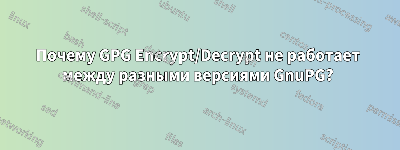 Почему GPG Encrypt/Decrypt не работает между разными версиями GnuPG?