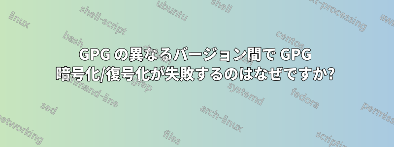 GPG の異なるバージョン間で GPG 暗号化/復号化が失敗するのはなぜですか?