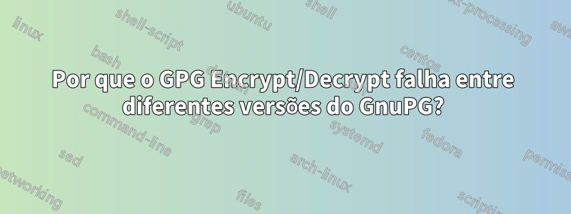 Por que o GPG Encrypt/Decrypt falha entre diferentes versões do GnuPG?