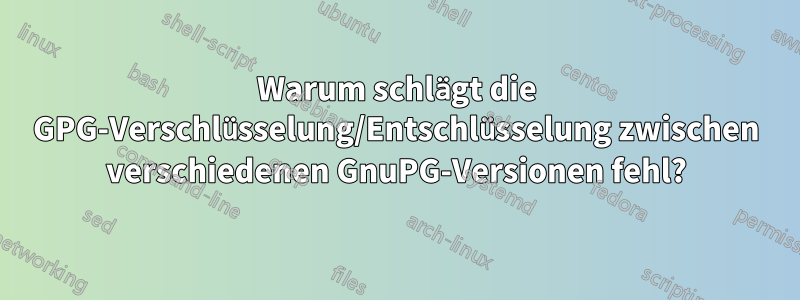 Warum schlägt die GPG-Verschlüsselung/Entschlüsselung zwischen verschiedenen GnuPG-Versionen fehl?