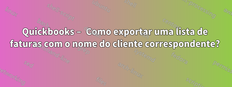 Quickbooks – Como exportar uma lista de faturas com o nome do cliente correspondente?