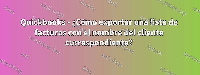 Quickbooks - ¿Cómo exportar una lista de facturas con el nombre del cliente correspondiente?