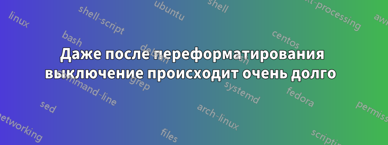 Даже после переформатирования выключение происходит очень долго 