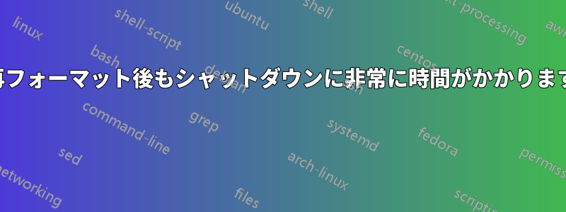 再フォーマット後もシャットダウンに非常に時間がかかります 