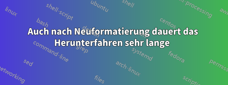 Auch nach Neuformatierung dauert das Herunterfahren sehr lange 