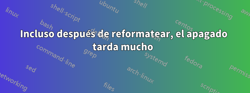 Incluso después de reformatear, el apagado tarda mucho 