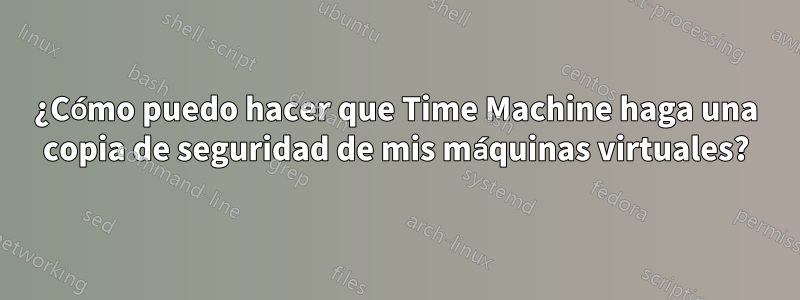 ¿Cómo puedo hacer que Time Machine haga una copia de seguridad de mis máquinas virtuales?