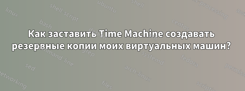 Как заставить Time Machine создавать резервные копии моих виртуальных машин?