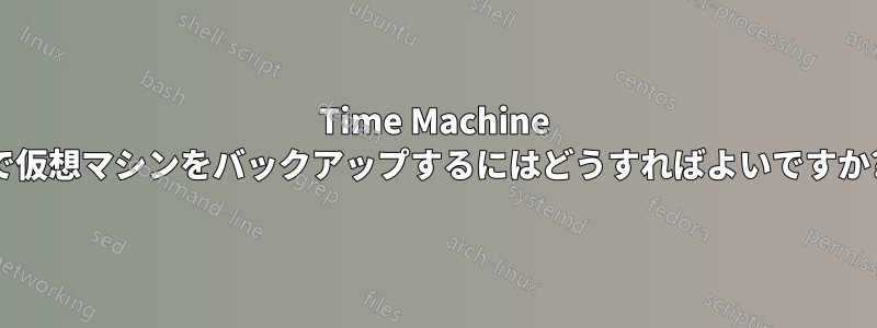 Time Machine で仮想マシンをバックアップするにはどうすればよいですか?