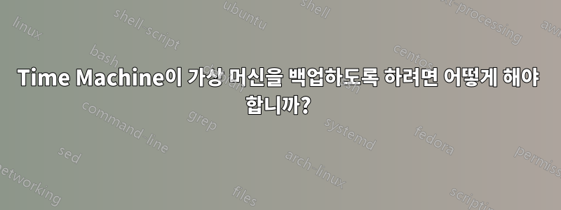 Time Machine이 가상 머신을 백업하도록 하려면 어떻게 해야 합니까?