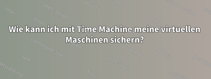 Wie kann ich mit Time Machine meine virtuellen Maschinen sichern?