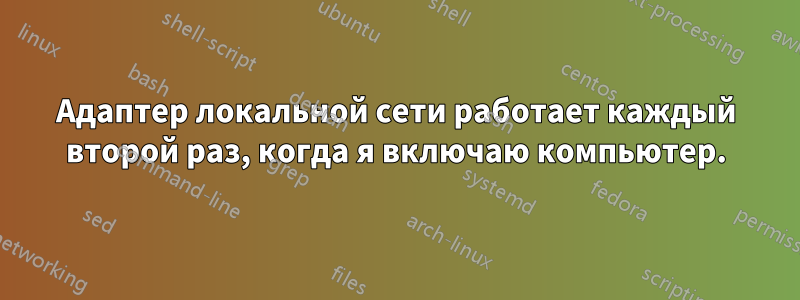 Адаптер локальной сети работает каждый второй раз, когда я включаю компьютер.