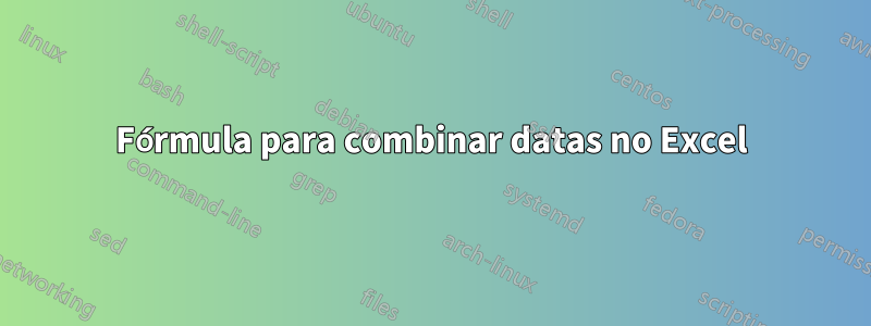 Fórmula para combinar datas no Excel