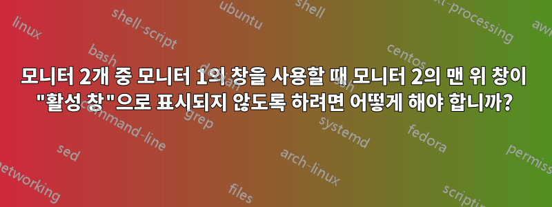 모니터 2개 중 모니터 1의 창을 사용할 때 모니터 2의 맨 위 창이 "활성 창"으로 표시되지 않도록 하려면 어떻게 해야 합니까?