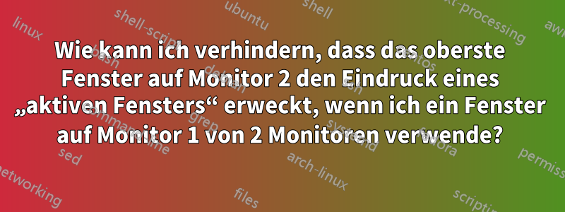 Wie kann ich verhindern, dass das oberste Fenster auf Monitor 2 den Eindruck eines „aktiven Fensters“ erweckt, wenn ich ein Fenster auf Monitor 1 von 2 Monitoren verwende?